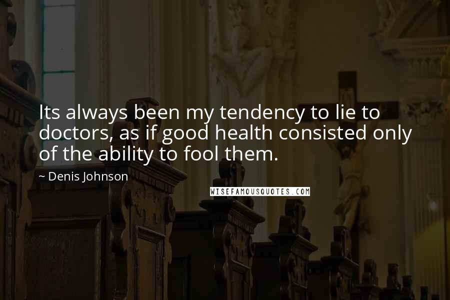 Denis Johnson Quotes: Its always been my tendency to lie to doctors, as if good health consisted only of the ability to fool them.