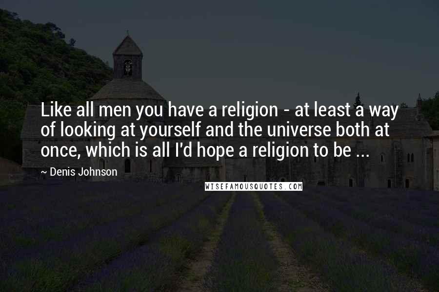 Denis Johnson Quotes: Like all men you have a religion - at least a way of looking at yourself and the universe both at once, which is all I'd hope a religion to be ...
