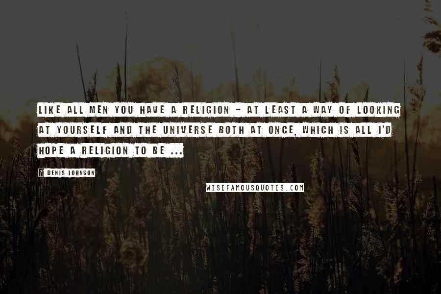 Denis Johnson Quotes: Like all men you have a religion - at least a way of looking at yourself and the universe both at once, which is all I'd hope a religion to be ...