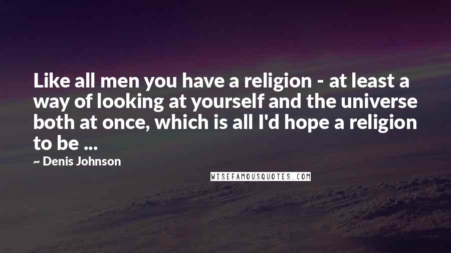 Denis Johnson Quotes: Like all men you have a religion - at least a way of looking at yourself and the universe both at once, which is all I'd hope a religion to be ...