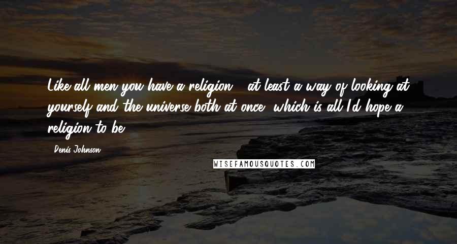 Denis Johnson Quotes: Like all men you have a religion - at least a way of looking at yourself and the universe both at once, which is all I'd hope a religion to be ...