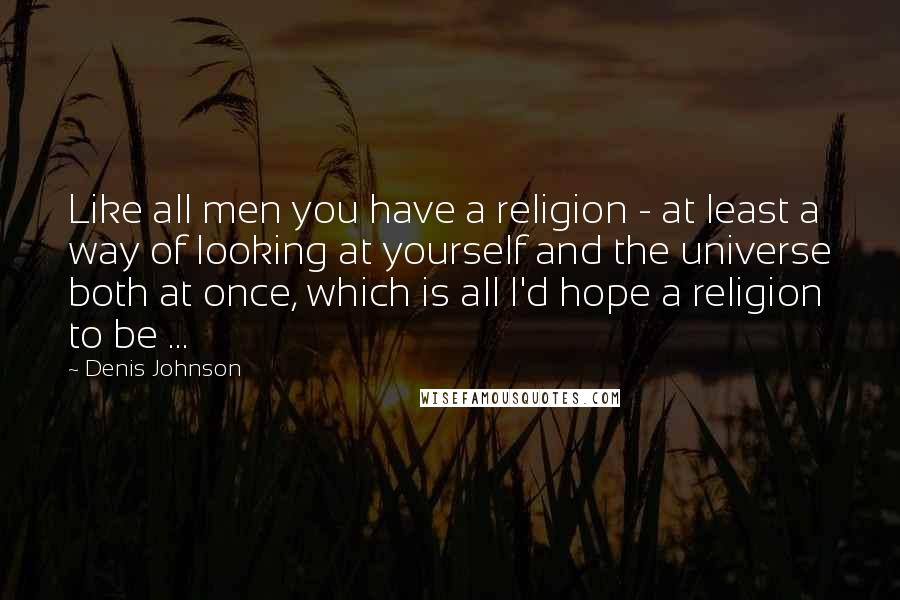 Denis Johnson Quotes: Like all men you have a religion - at least a way of looking at yourself and the universe both at once, which is all I'd hope a religion to be ...