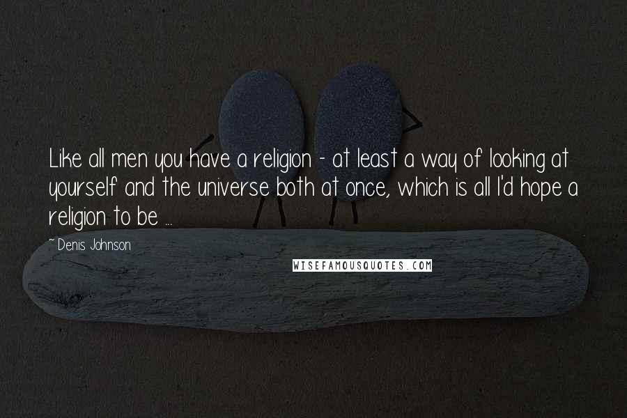 Denis Johnson Quotes: Like all men you have a religion - at least a way of looking at yourself and the universe both at once, which is all I'd hope a religion to be ...