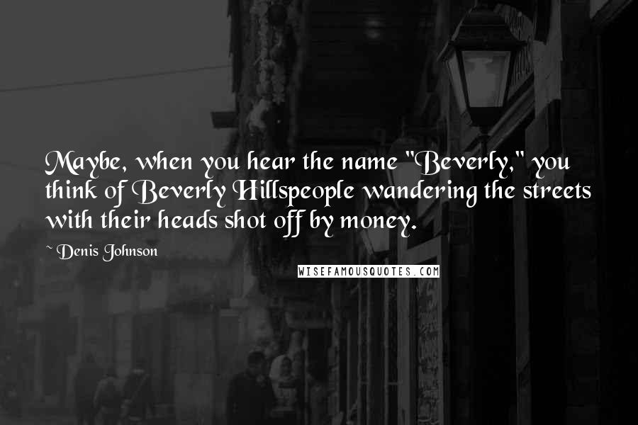 Denis Johnson Quotes: Maybe, when you hear the name "Beverly," you think of Beverly Hillspeople wandering the streets with their heads shot off by money.