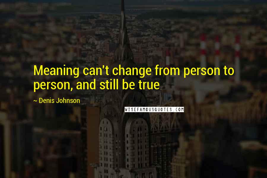 Denis Johnson Quotes: Meaning can't change from person to person, and still be true