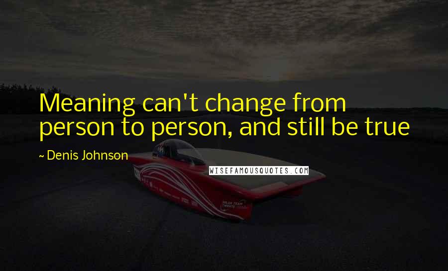 Denis Johnson Quotes: Meaning can't change from person to person, and still be true