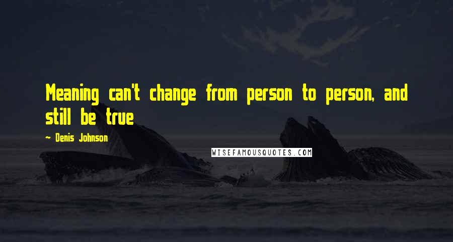 Denis Johnson Quotes: Meaning can't change from person to person, and still be true