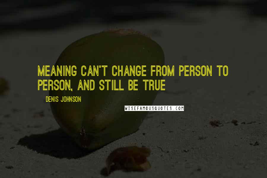 Denis Johnson Quotes: Meaning can't change from person to person, and still be true