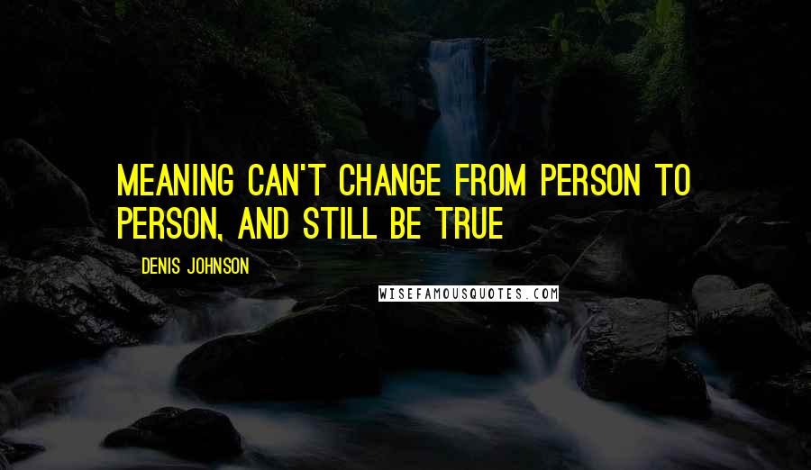 Denis Johnson Quotes: Meaning can't change from person to person, and still be true