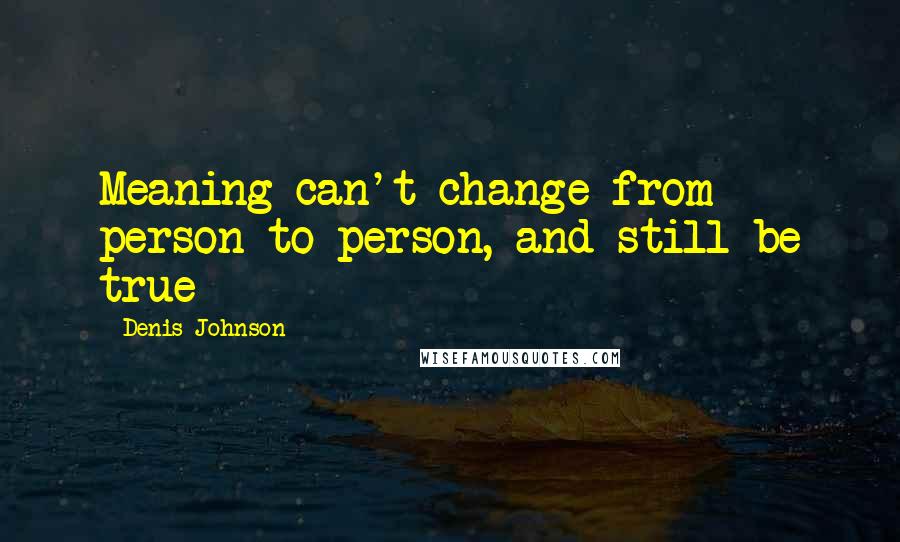 Denis Johnson Quotes: Meaning can't change from person to person, and still be true