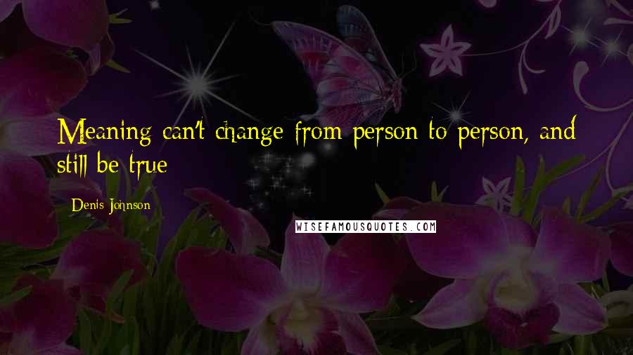 Denis Johnson Quotes: Meaning can't change from person to person, and still be true