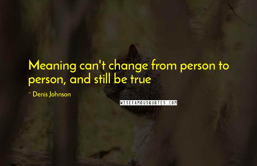 Denis Johnson Quotes: Meaning can't change from person to person, and still be true