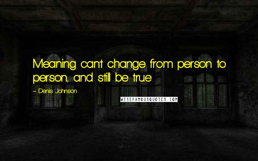 Denis Johnson Quotes: Meaning can't change from person to person, and still be true