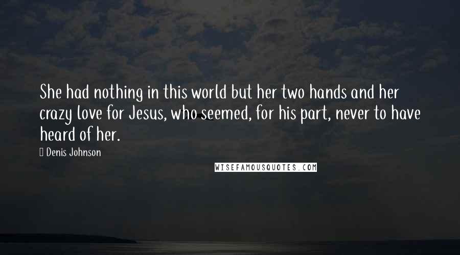 Denis Johnson Quotes: She had nothing in this world but her two hands and her crazy love for Jesus, who seemed, for his part, never to have heard of her.