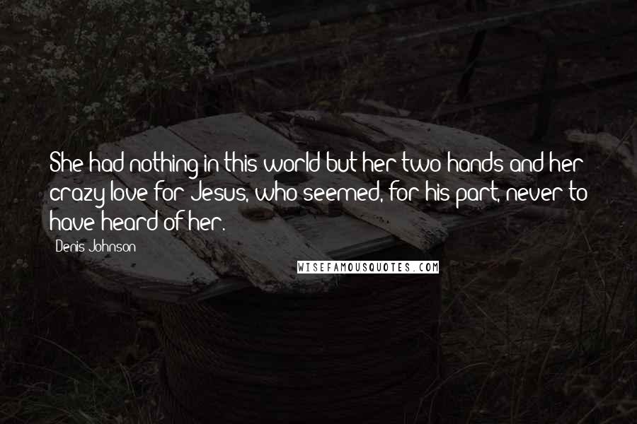 Denis Johnson Quotes: She had nothing in this world but her two hands and her crazy love for Jesus, who seemed, for his part, never to have heard of her.