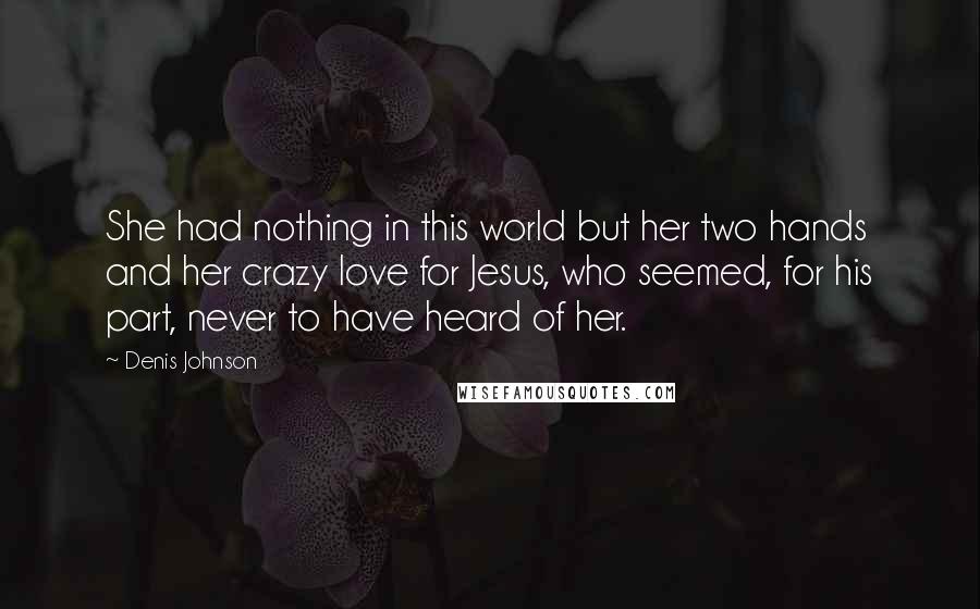 Denis Johnson Quotes: She had nothing in this world but her two hands and her crazy love for Jesus, who seemed, for his part, never to have heard of her.