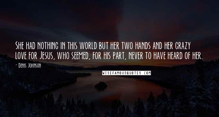 Denis Johnson Quotes: She had nothing in this world but her two hands and her crazy love for Jesus, who seemed, for his part, never to have heard of her.