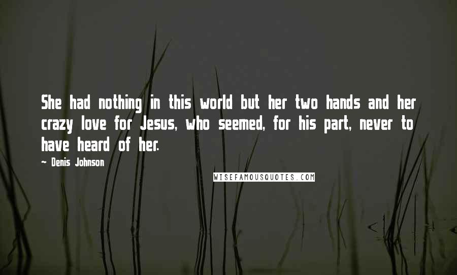 Denis Johnson Quotes: She had nothing in this world but her two hands and her crazy love for Jesus, who seemed, for his part, never to have heard of her.