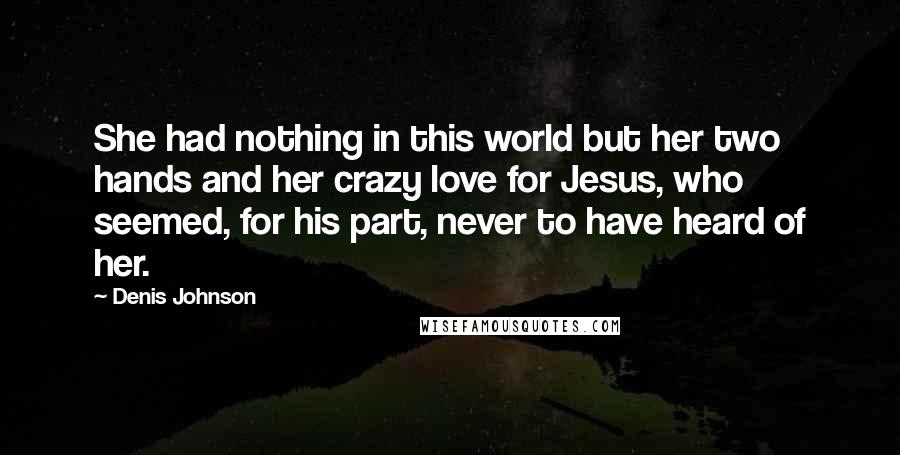 Denis Johnson Quotes: She had nothing in this world but her two hands and her crazy love for Jesus, who seemed, for his part, never to have heard of her.