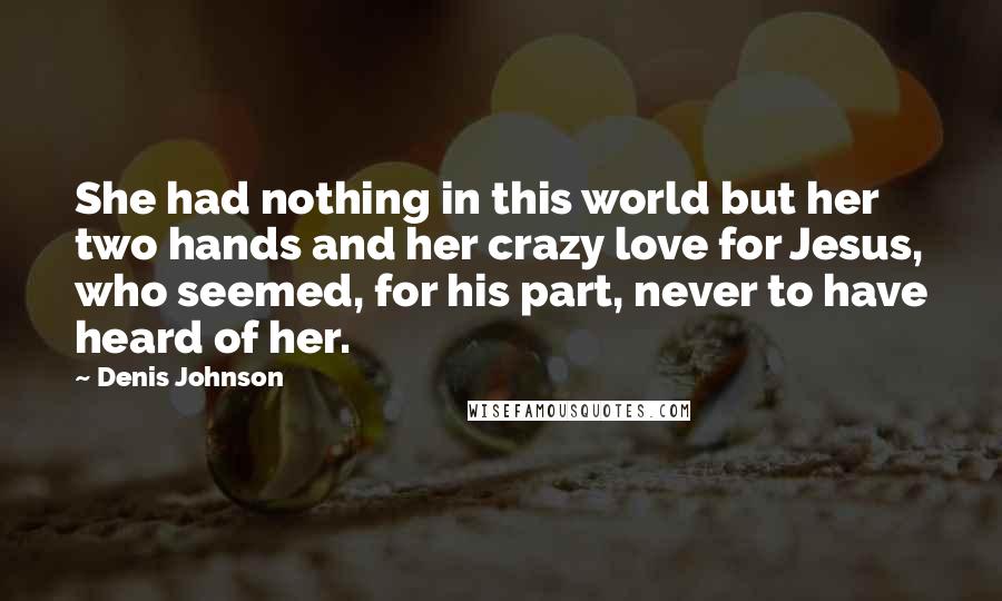 Denis Johnson Quotes: She had nothing in this world but her two hands and her crazy love for Jesus, who seemed, for his part, never to have heard of her.