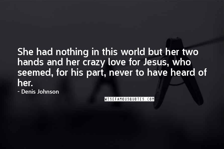Denis Johnson Quotes: She had nothing in this world but her two hands and her crazy love for Jesus, who seemed, for his part, never to have heard of her.