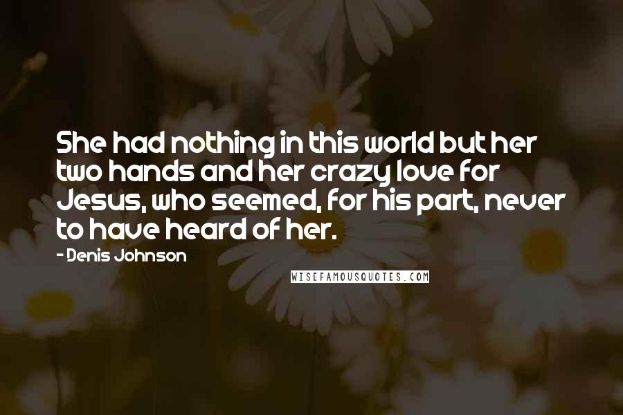 Denis Johnson Quotes: She had nothing in this world but her two hands and her crazy love for Jesus, who seemed, for his part, never to have heard of her.