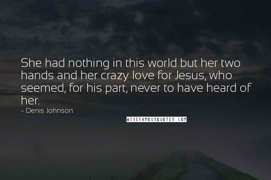 Denis Johnson Quotes: She had nothing in this world but her two hands and her crazy love for Jesus, who seemed, for his part, never to have heard of her.