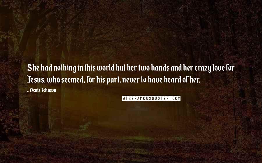 Denis Johnson Quotes: She had nothing in this world but her two hands and her crazy love for Jesus, who seemed, for his part, never to have heard of her.