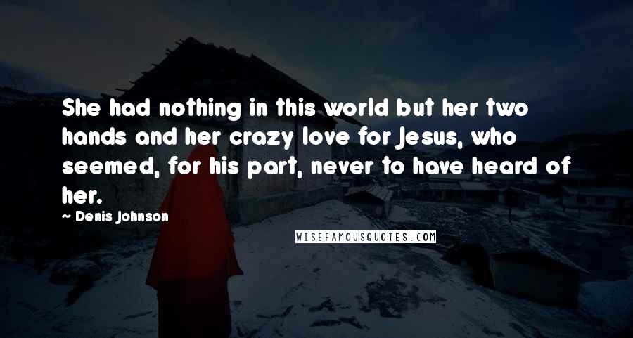 Denis Johnson Quotes: She had nothing in this world but her two hands and her crazy love for Jesus, who seemed, for his part, never to have heard of her.