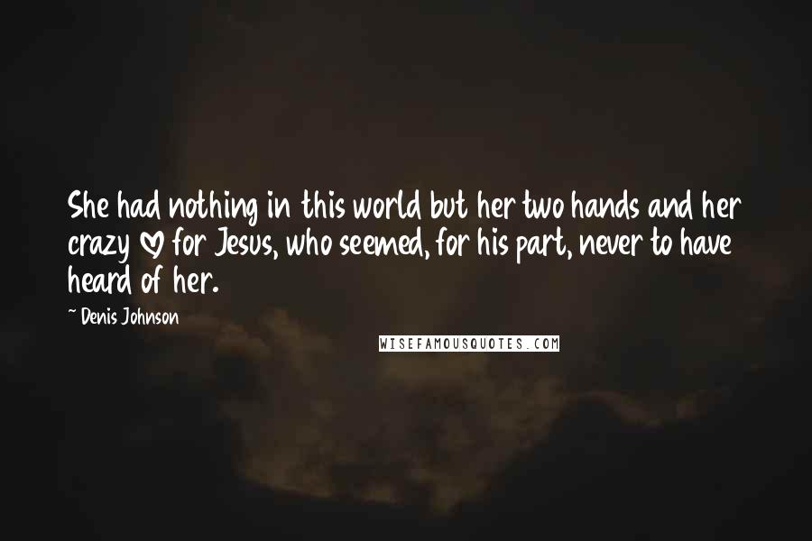 Denis Johnson Quotes: She had nothing in this world but her two hands and her crazy love for Jesus, who seemed, for his part, never to have heard of her.