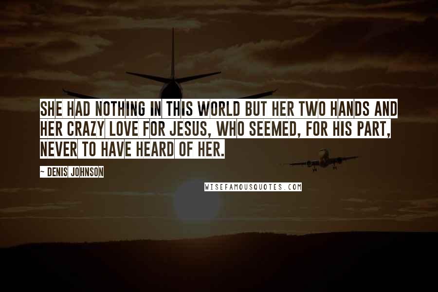 Denis Johnson Quotes: She had nothing in this world but her two hands and her crazy love for Jesus, who seemed, for his part, never to have heard of her.