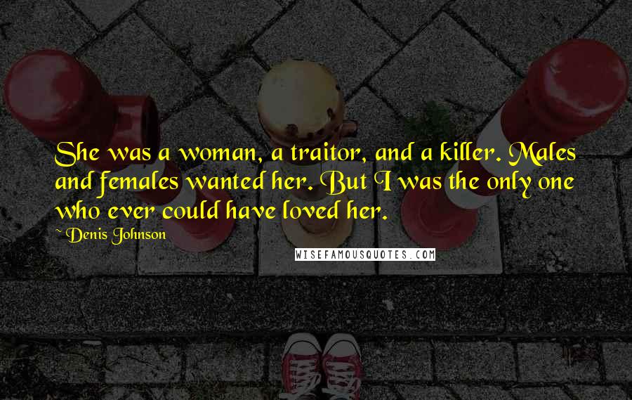 Denis Johnson Quotes: She was a woman, a traitor, and a killer. Males and females wanted her. But I was the only one who ever could have loved her.