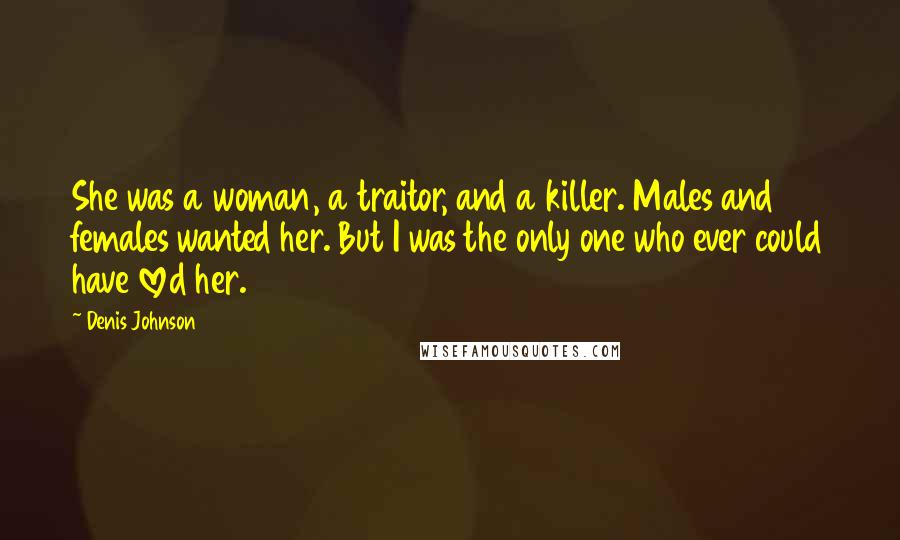 Denis Johnson Quotes: She was a woman, a traitor, and a killer. Males and females wanted her. But I was the only one who ever could have loved her.