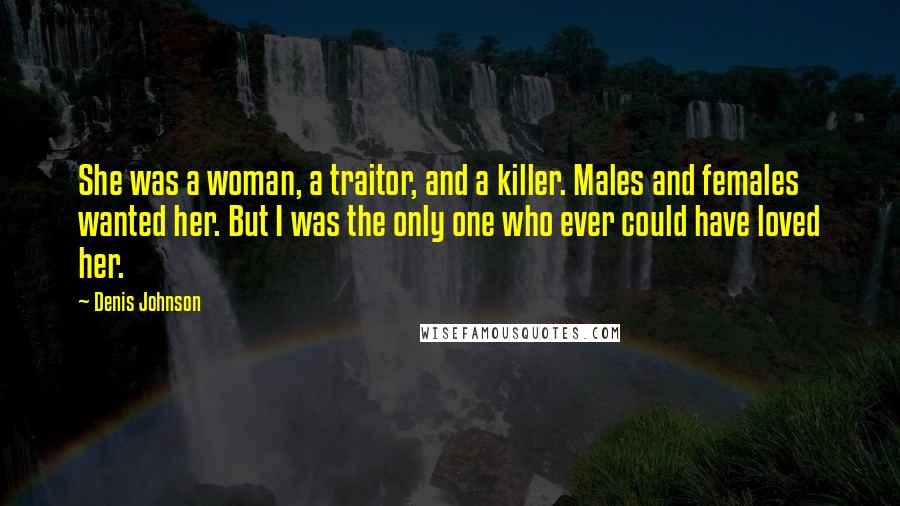 Denis Johnson Quotes: She was a woman, a traitor, and a killer. Males and females wanted her. But I was the only one who ever could have loved her.