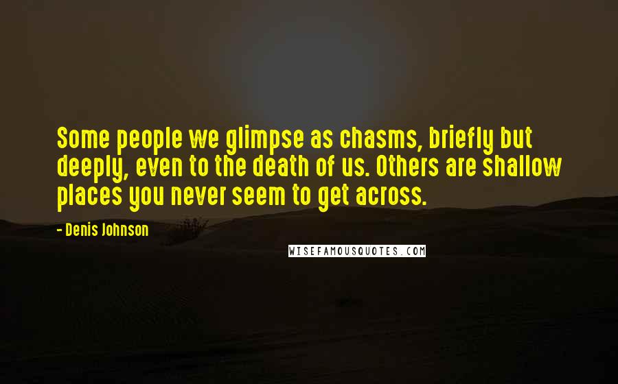 Denis Johnson Quotes: Some people we glimpse as chasms, briefly but deeply, even to the death of us. Others are shallow places you never seem to get across.