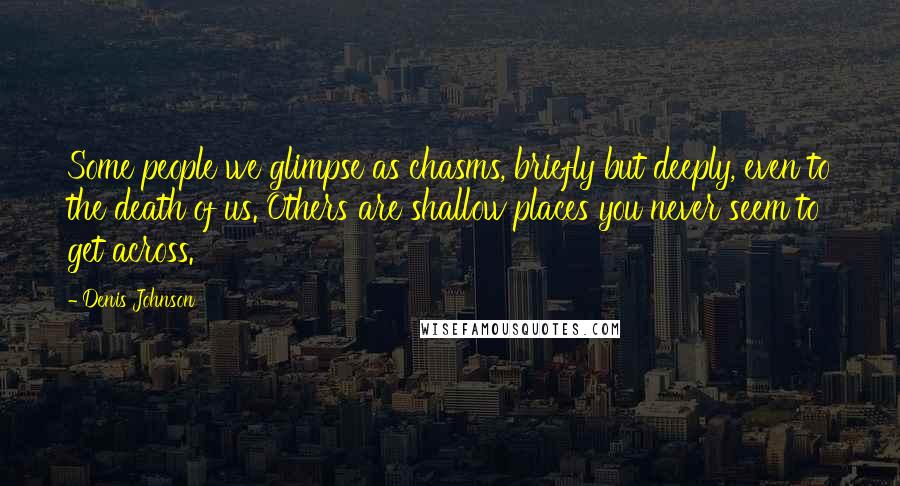 Denis Johnson Quotes: Some people we glimpse as chasms, briefly but deeply, even to the death of us. Others are shallow places you never seem to get across.