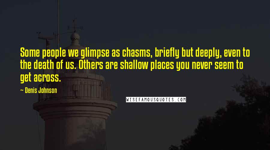 Denis Johnson Quotes: Some people we glimpse as chasms, briefly but deeply, even to the death of us. Others are shallow places you never seem to get across.