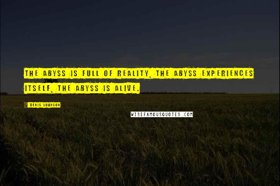 Denis Johnson Quotes: The abyss is full of reality, the abyss experiences itself, the abyss is alive.