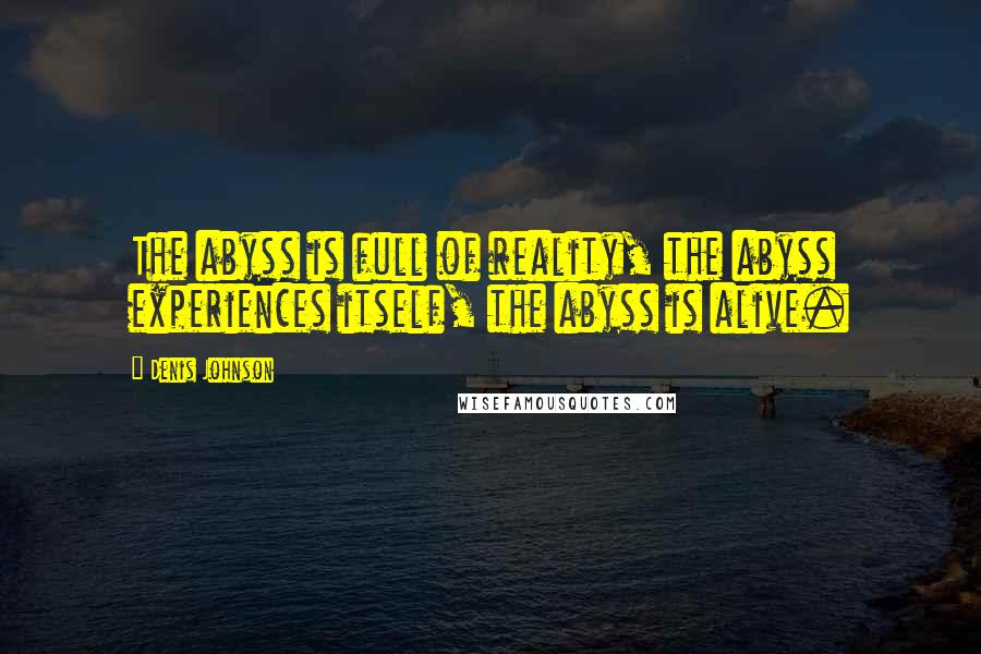 Denis Johnson Quotes: The abyss is full of reality, the abyss experiences itself, the abyss is alive.