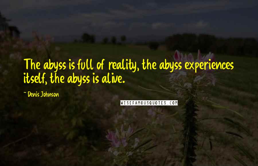 Denis Johnson Quotes: The abyss is full of reality, the abyss experiences itself, the abyss is alive.
