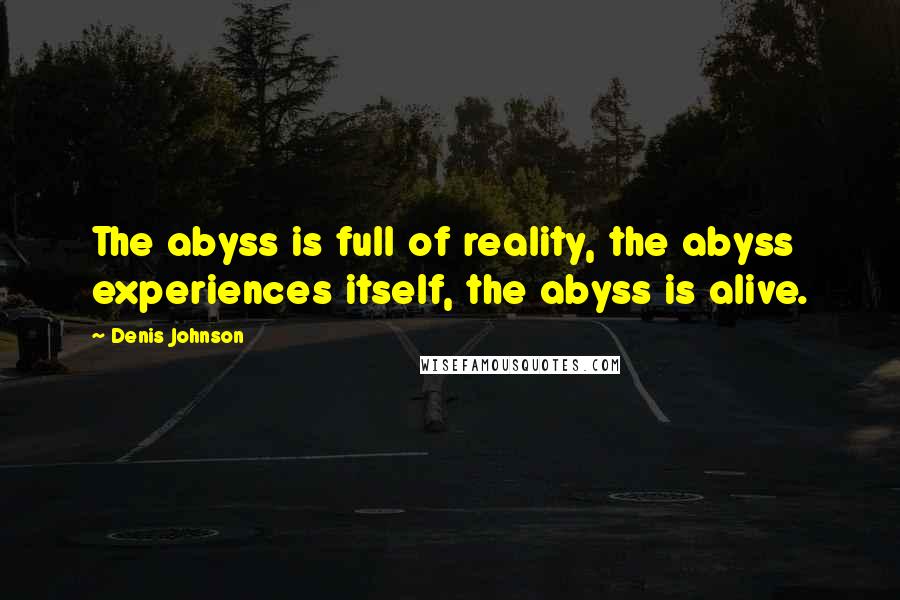 Denis Johnson Quotes: The abyss is full of reality, the abyss experiences itself, the abyss is alive.
