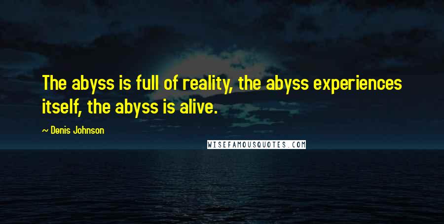 Denis Johnson Quotes: The abyss is full of reality, the abyss experiences itself, the abyss is alive.