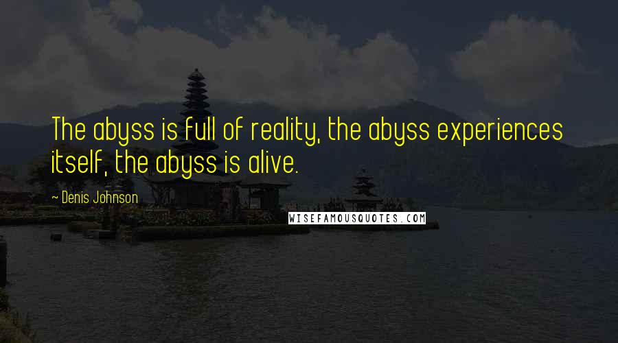 Denis Johnson Quotes: The abyss is full of reality, the abyss experiences itself, the abyss is alive.