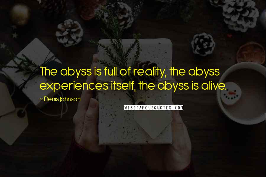 Denis Johnson Quotes: The abyss is full of reality, the abyss experiences itself, the abyss is alive.