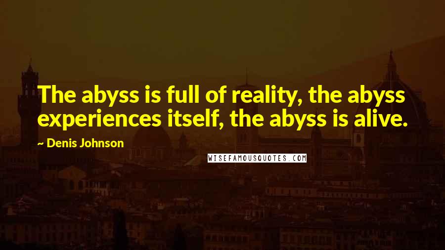 Denis Johnson Quotes: The abyss is full of reality, the abyss experiences itself, the abyss is alive.