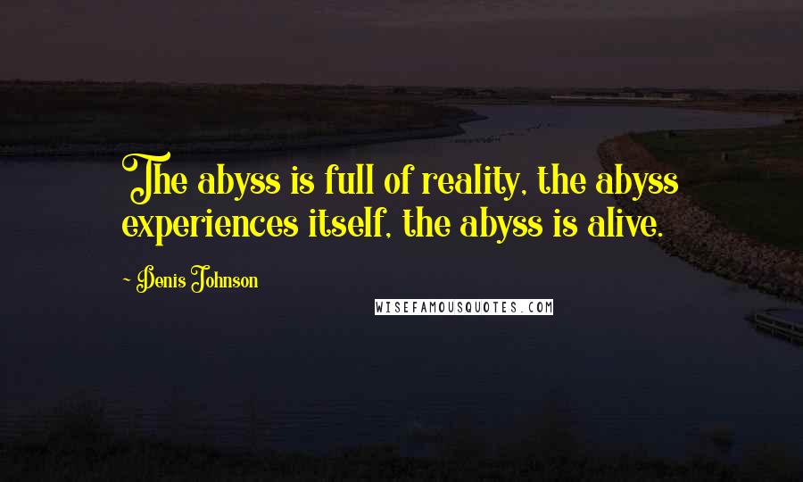 Denis Johnson Quotes: The abyss is full of reality, the abyss experiences itself, the abyss is alive.