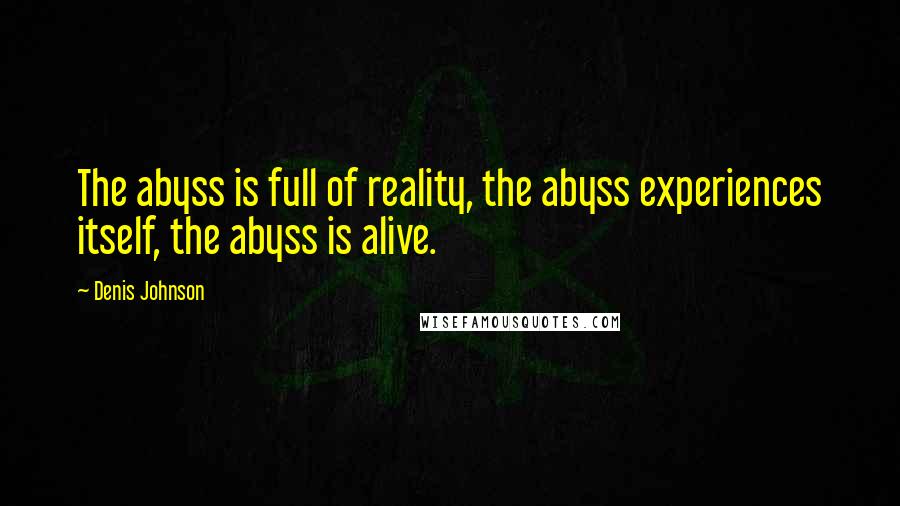 Denis Johnson Quotes: The abyss is full of reality, the abyss experiences itself, the abyss is alive.