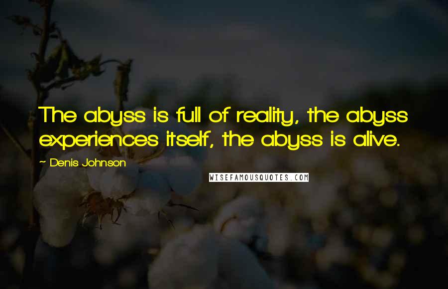Denis Johnson Quotes: The abyss is full of reality, the abyss experiences itself, the abyss is alive.