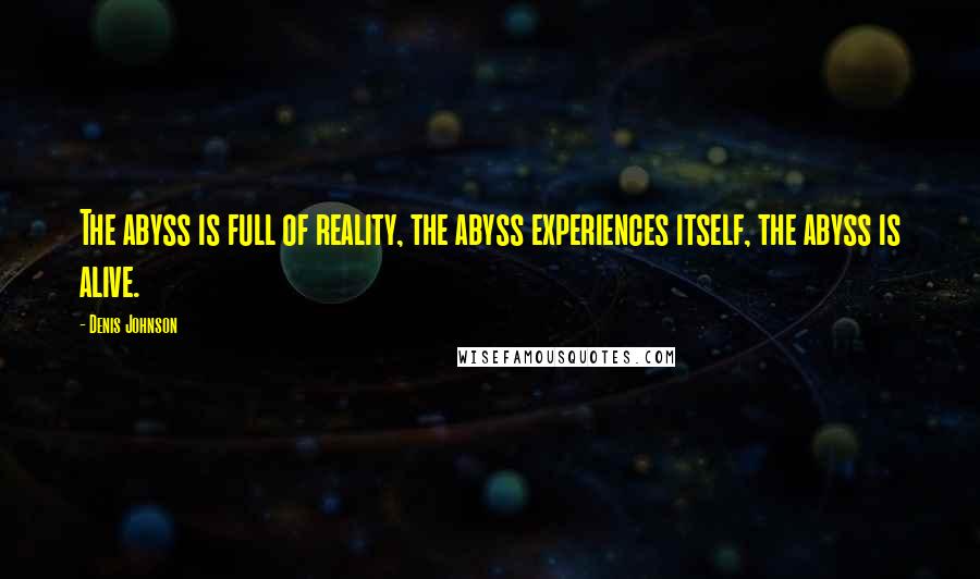 Denis Johnson Quotes: The abyss is full of reality, the abyss experiences itself, the abyss is alive.
