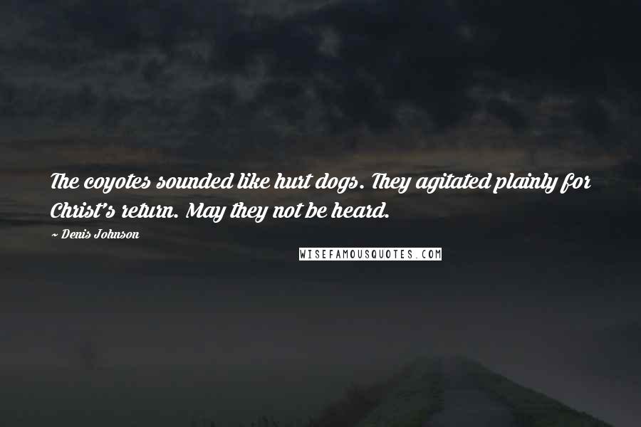 Denis Johnson Quotes: The coyotes sounded like hurt dogs. They agitated plainly for Christ's return. May they not be heard.